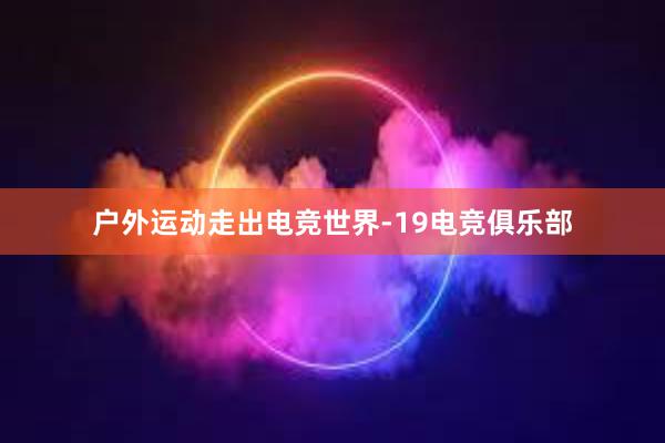 户外运动走出电竞世界-19电竞俱乐部