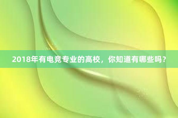 2018年有电竞专业的高校，你知道有哪些吗？