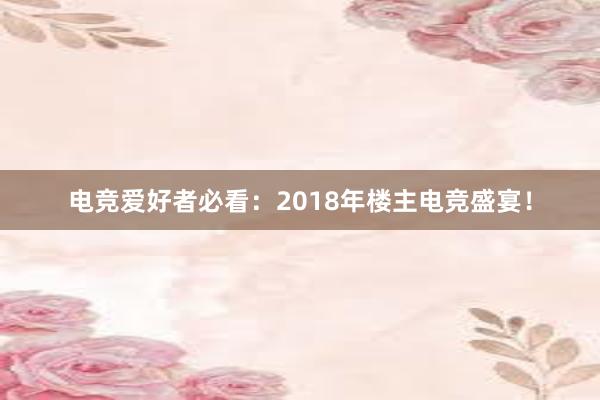 电竞爱好者必看：2018年楼主电竞盛宴！