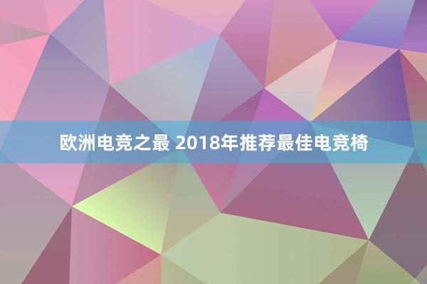 欧洲电竞之最 2018年推荐最佳电竞椅