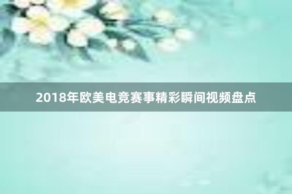 2018年欧美电竞赛事精彩瞬间视频盘点