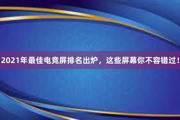 2021年最佳电竞屏排名出炉，这些屏幕你不容错过！