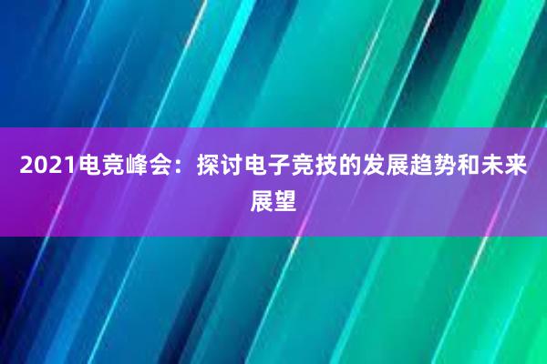 2021电竞峰会：探讨电子竞技的发展趋势和未来展望