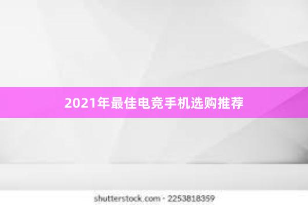 2021年最佳电竞手机选购推荐