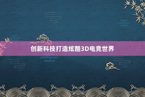 创新科技打造炫酷3D电竞世界