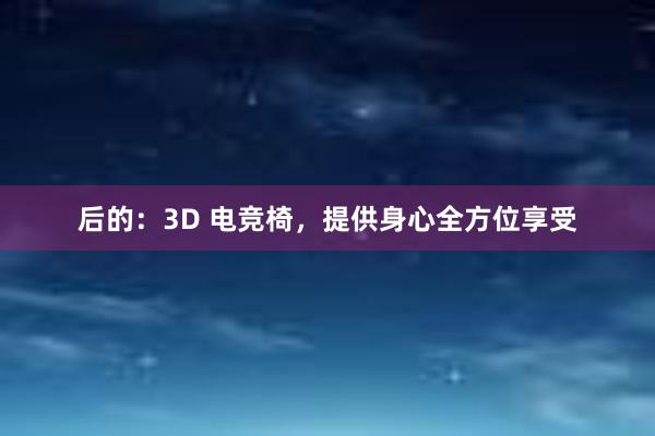 后的：3D 电竞椅，提供身心全方位享受