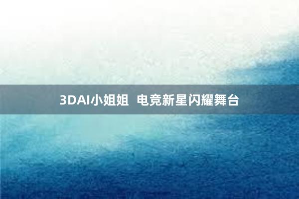 3DAI小姐姐  电竞新星闪耀舞台