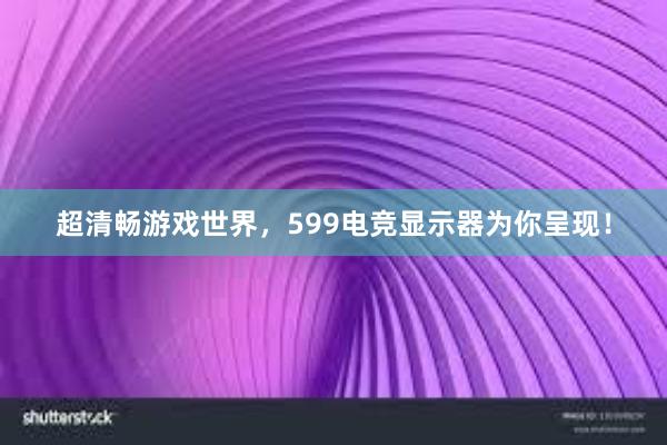 超清畅游戏世界，599电竞显示器为你呈现！