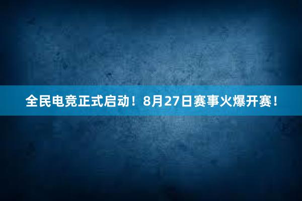 全民电竞正式启动！8月27日赛事火爆开赛！