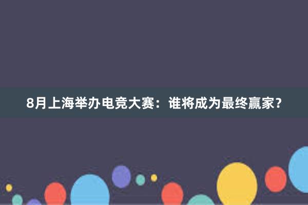 8月上海举办电竞大赛：谁将成为最终赢家？