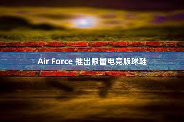 Air Force 推出限量电竞版球鞋