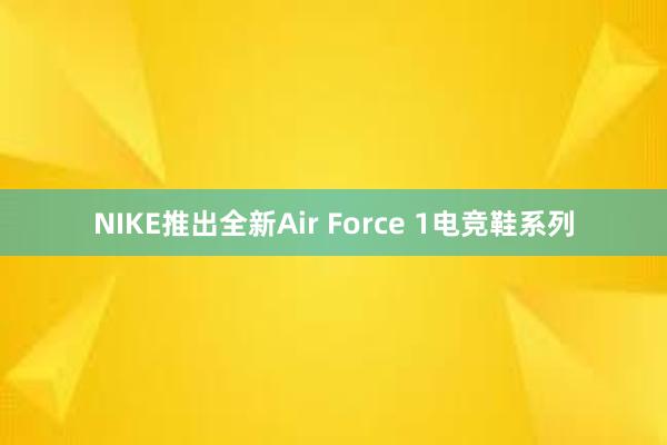 NIKE推出全新Air Force 1电竞鞋系列