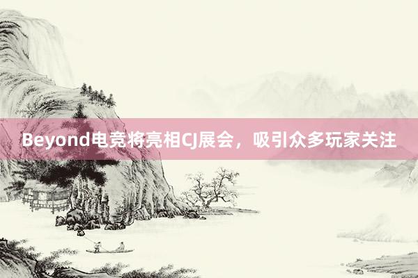 Beyond电竞将亮相CJ展会，吸引众多玩家关注