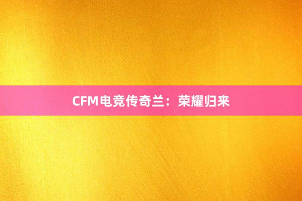 CFM电竞传奇兰：荣耀归来