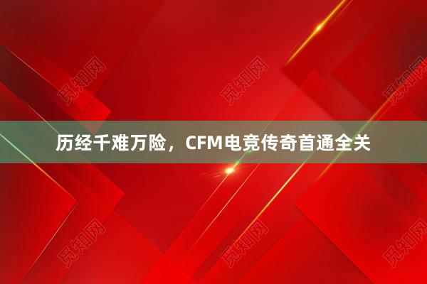 历经千难万险，CFM电竞传奇首通全关