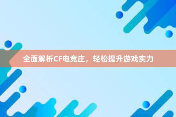 全面解析CF电竞庄，轻松提升游戏实力