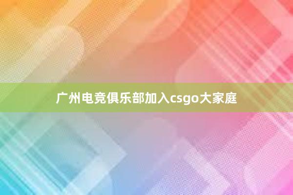 广州电竞俱乐部加入csgo大家庭