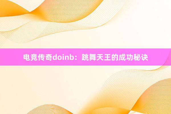 电竞传奇doinb：跳舞天王的成功秘诀