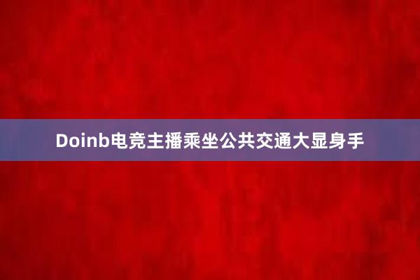 Doinb电竞主播乘坐公共交通大显身手