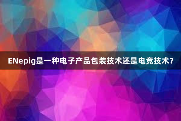 ENepig是一种电子产品包装技术还是电竞技术？