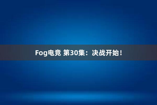 Fog电竞 第30集：决战开始！