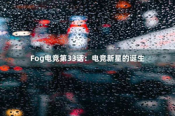 Fog电竞第33话：电竞新星的诞生