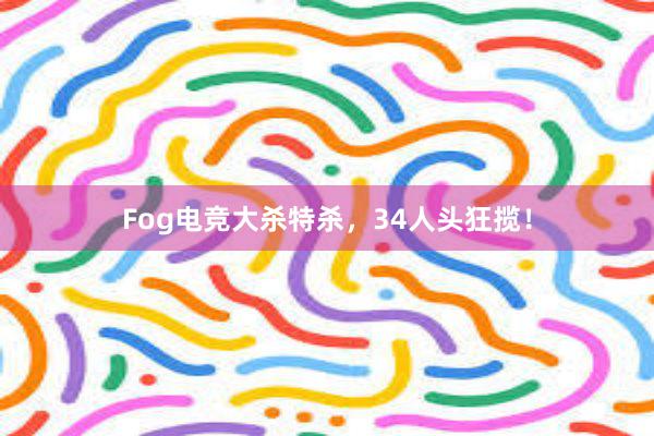 Fog电竞大杀特杀，34人头狂揽！