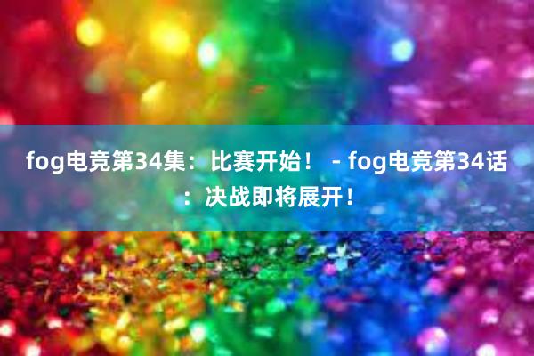 fog电竞第34集：比赛开始！ - fog电竞第34话：决战即将展开！