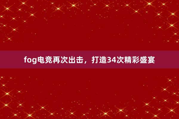 fog电竞再次出击，打造34次精彩盛宴