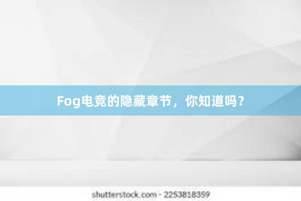 Fog电竞的隐藏章节，你知道吗？