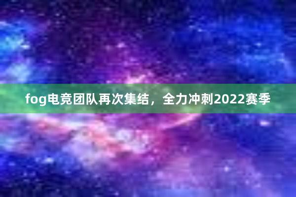 fog电竞团队再次集结，全力冲刺2022赛季