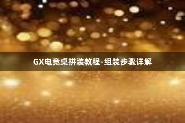 GX电竞桌拼装教程-组装步骤详解