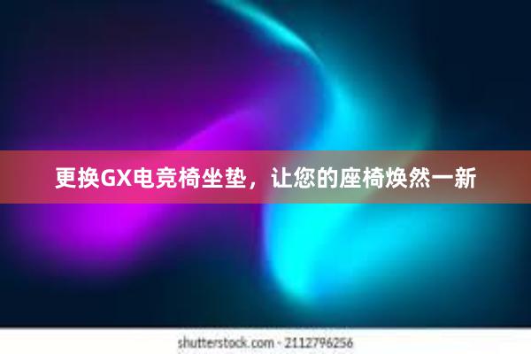 更换GX电竞椅坐垫，让您的座椅焕然一新