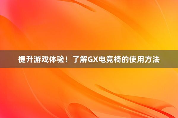 提升游戏体验！了解GX电竞椅的使用方法