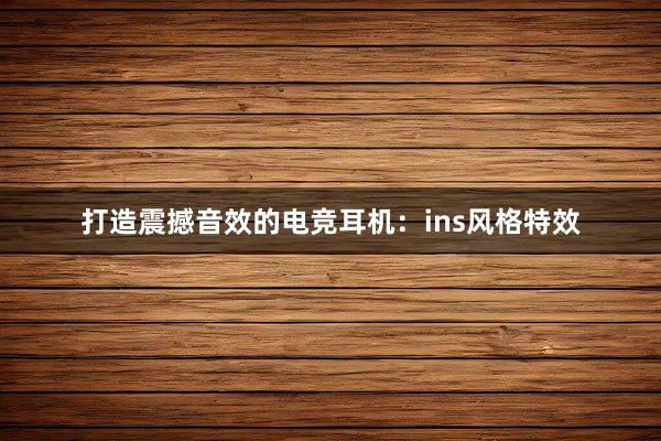 打造震撼音效的电竞耳机：ins风格特效