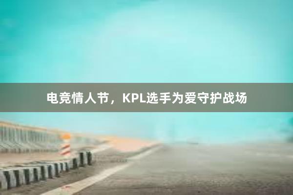 电竞情人节，KPL选手为爱守护战场