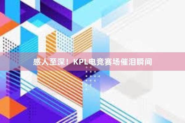 感人至深！KPL电竞赛场催泪瞬间