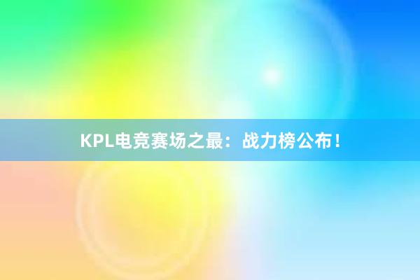 KPL电竞赛场之最：战力榜公布！