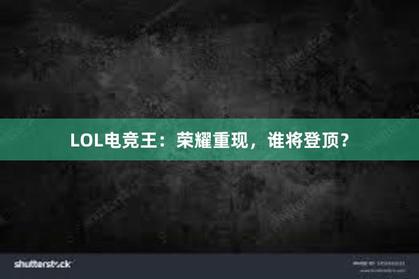 LOL电竞王：荣耀重现，谁将登顶？