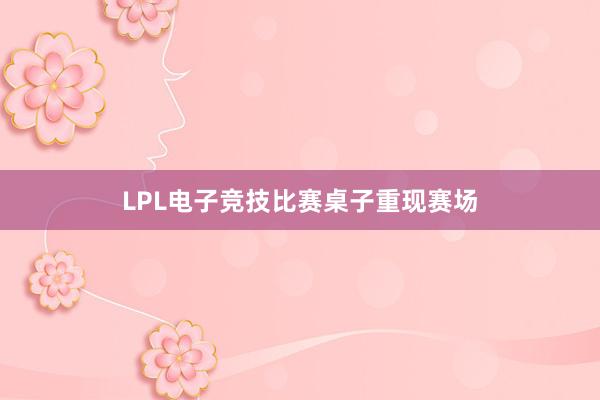 LPL电子竞技比赛桌子重现赛场