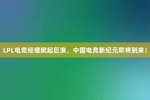 LPL电竞经理掀起巨浪，中国电竞新纪元即将到来！