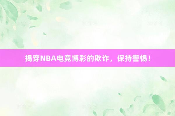 揭穿NBA电竞博彩的欺诈，保持警惕！