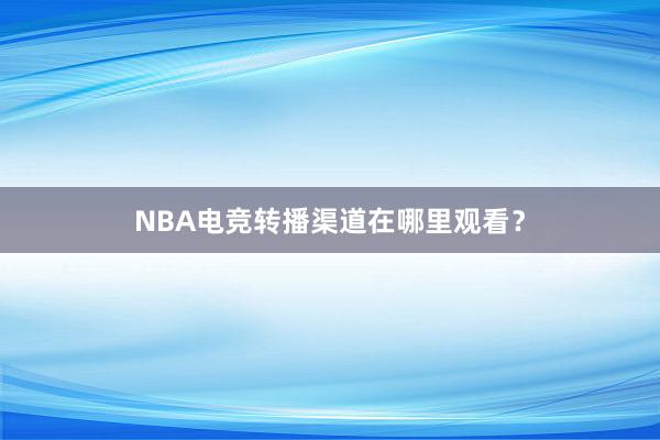 NBA电竞转播渠道在哪里观看？