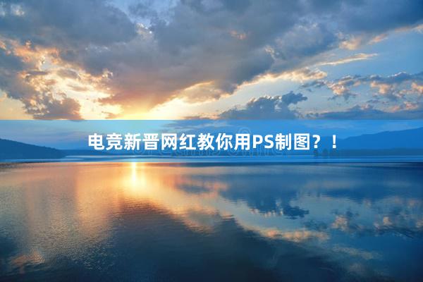 电竞新晋网红教你用PS制图？！