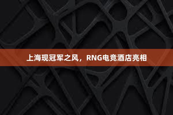 上海现冠军之风，RNG电竞酒店亮相