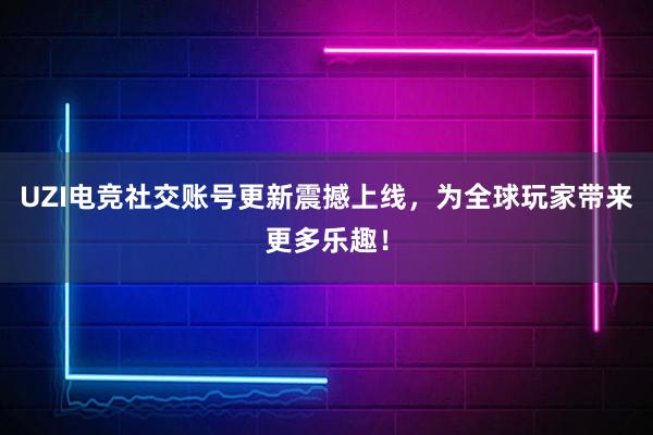 UZI电竞社交账号更新震撼上线，为全球玩家带来更多乐趣！