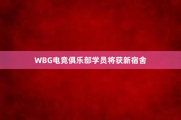 WBG电竞俱乐部学员将获新宿舍