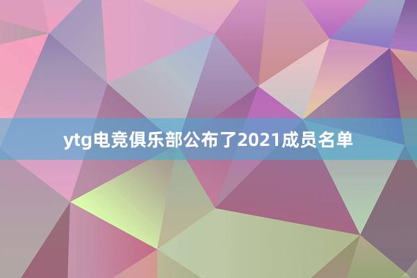 ytg电竞俱乐部公布了2021成员名单