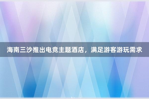 海南三沙推出电竞主题酒店，满足游客游玩需求