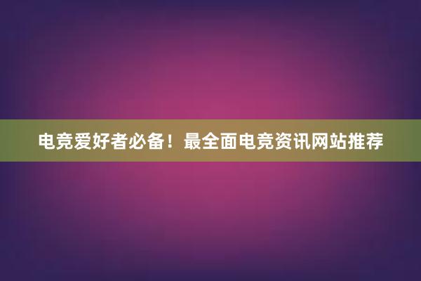 电竞爱好者必备！最全面电竞资讯网站推荐